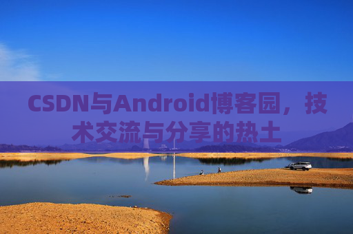 CSDN与Android博客园，技术交流与分享的热土